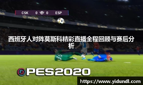 西班牙人对阵莫斯科精彩直播全程回顾与赛后分析