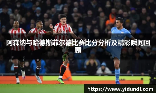 阿森纳与哈德斯菲尔德比赛比分分析及精彩瞬间回顾